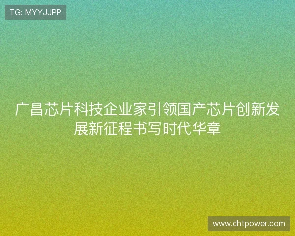 广昌芯片科技企业家引领国产芯片创新发展新征程书写时代华章