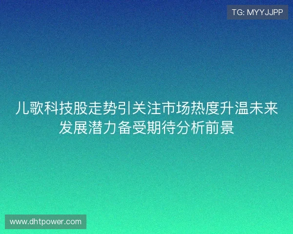 儿歌科技股走势引关注市场热度升温未来发展潜力备受期待分析前景 儿歌科技股走势引关注市场热度升温未来发展潜力备受期待分析前景