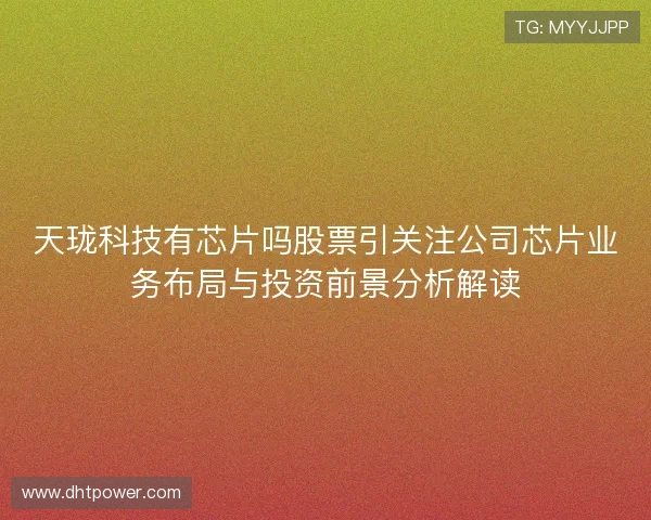 天珑科技有芯片吗股票引关注公司芯片业务布局与投资前景分析解读