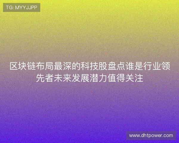区块链布局最深的科技股盘点谁是行业领先者未来发展潜力值得关注 区块链布局最深的科技股盘点谁是行业领先者未来发展潜力值得关注